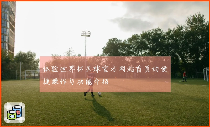 体验世界杯买球官方网站首页的便捷操作与功能介绍