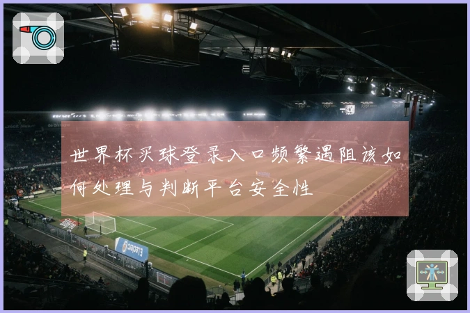 世界杯买球登录入口频繁遇阻该如何处理与判断平台安全性