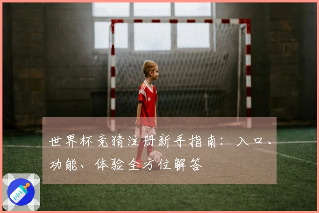 世界杯竞猜注册新手指南：入口、功能、体验全方位解答