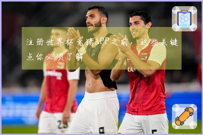 注册世界杯竞猜APP之前，这些关键点你必须了解
