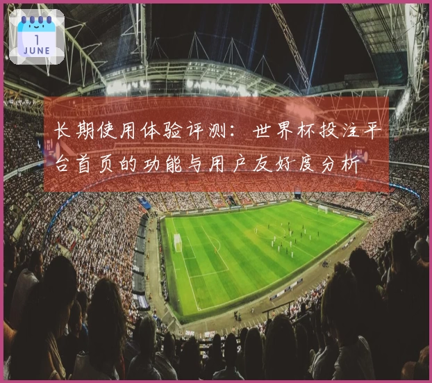 长期使用体验评测：世界杯投注平台首页的功能与用户友好度分析
