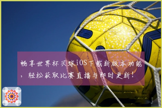 畅享世界杯买球iOS下载新版本功能，轻松获取比赛直播与即时更新！