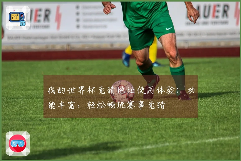我的世界杯竞猜地址使用体验：功能丰富，轻松畅玩赛事竞猜
