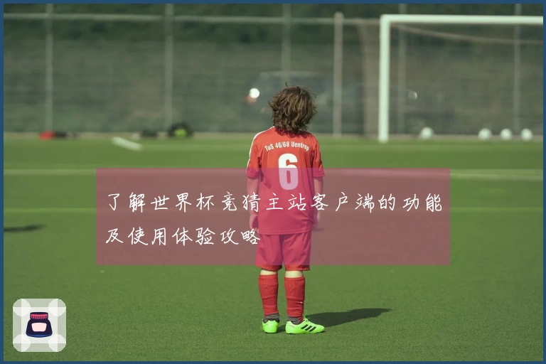 了解世界杯竞猜主站客户端的功能及使用体验攻略
