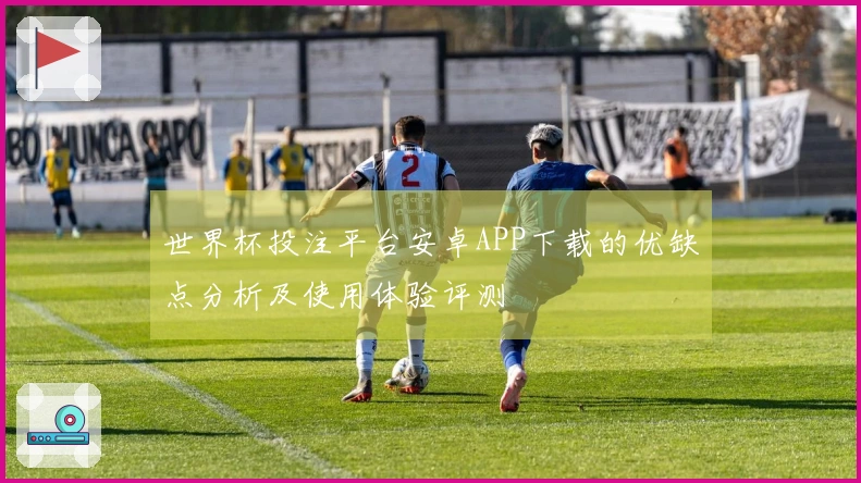 世界杯投注平台安卓APP下载的优缺点分析及使用体验评测
