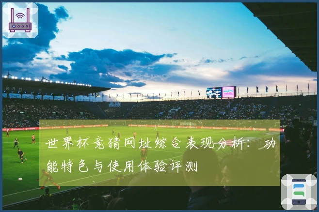 世界杯竞猜网址综合表现分析：功能特色与使用体验评测