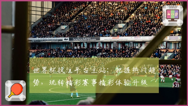 世界杯投注平台主站：把握热门趋势，玩转精彩赛事精彩体验升级