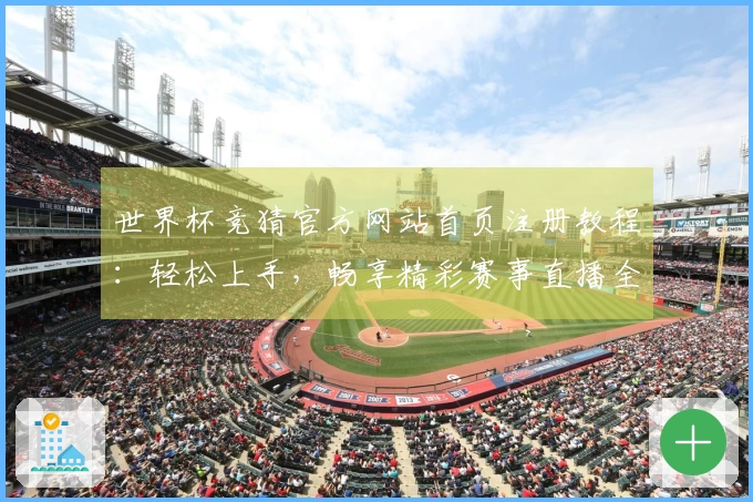 世界杯竞猜官方网站首页注册教程：轻松上手，畅享精彩赛事直播全体验