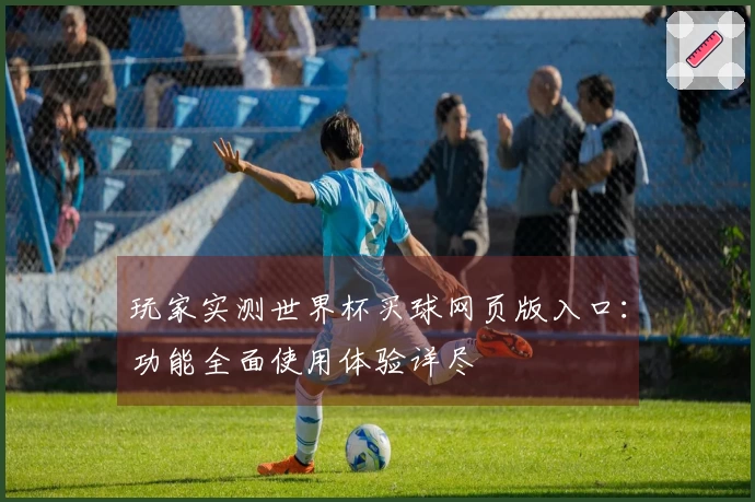 玩家实测世界杯买球网页版入口：功能全面使用体验详尽