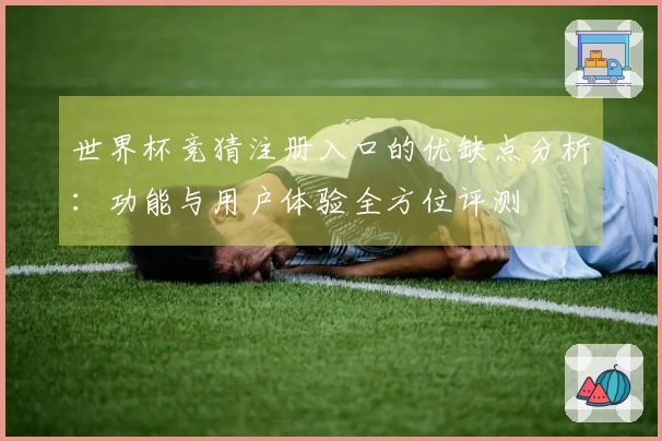 世界杯竞猜注册入口的优缺点分析：功能与用户体验全方位评测
