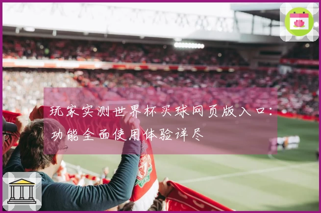 玩家实测世界杯买球网页版入口：功能全面使用体验详尽
