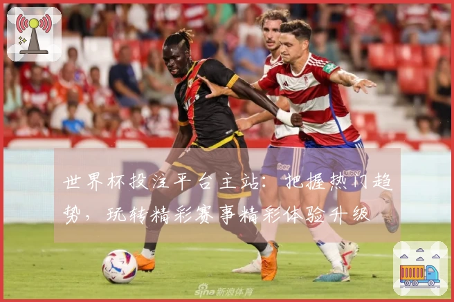 世界杯投注平台主站：把握热门趋势，玩转精彩赛事精彩体验升级
