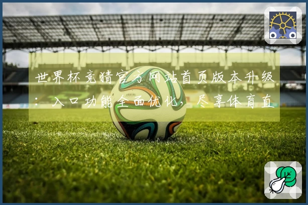 世界杯竞猜官方网站首页版本升级：入口功能全面优化，尽享体育直播新体验