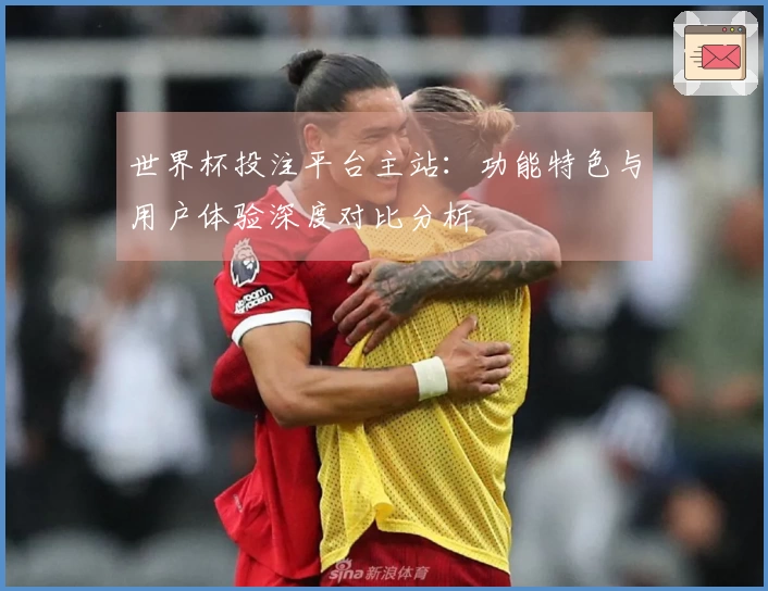 世界杯投注平台主站：功能特色与用户体验深度对比分析