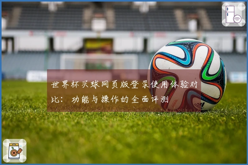 世界杯买球网页版登录使用体验对比：功能与操作的全面评测