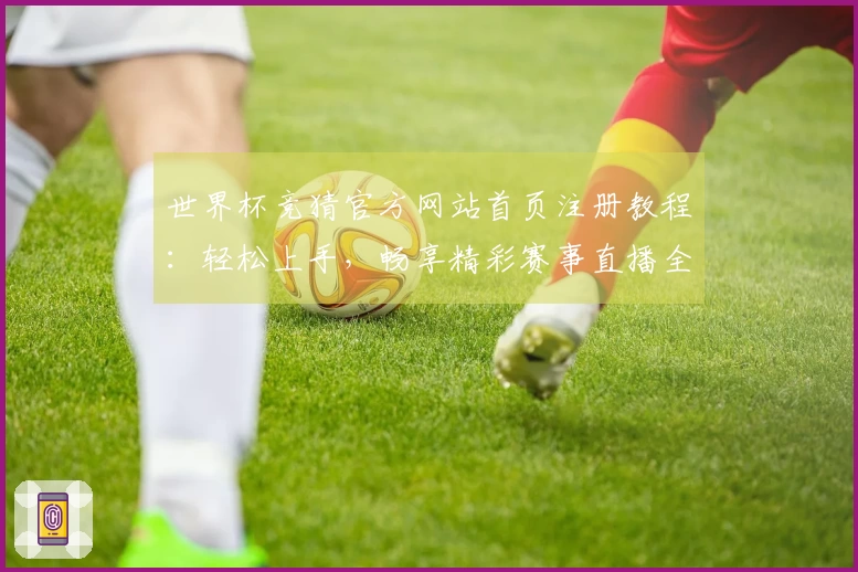 世界杯竞猜官方网站首页注册教程：轻松上手，畅享精彩赛事直播全体验