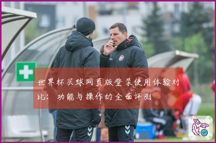 世界杯买球网页版登录使用体验对比：功能与操作的全面评测
