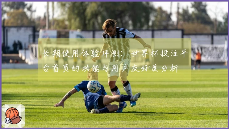 长期使用体验评测：世界杯投注平台首页的功能与用户友好度分析