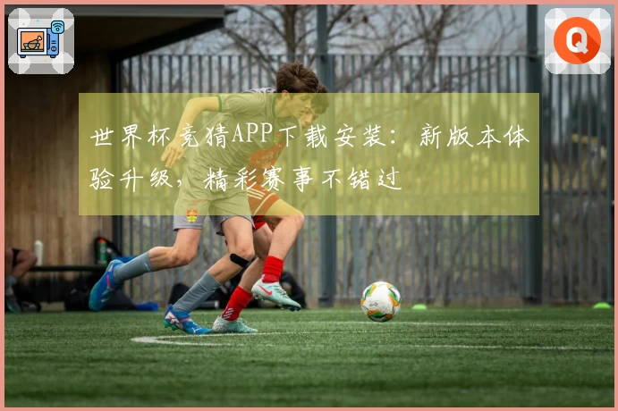 世界杯竞猜APP下载安装：新版本体验升级，精彩赛事不错过