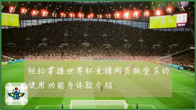 轻松掌握世界杯竞猜网页版登录的使用功能与体验介绍