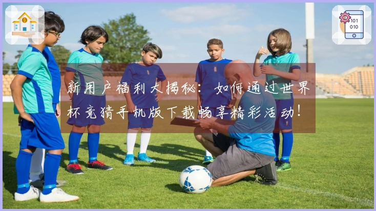 新用户福利大揭秘：如何通过世界杯竞猜手机版下载畅享精彩活动！