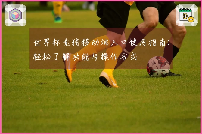 世界杯竞猜移动端入口使用指南：轻松了解功能与操作方式