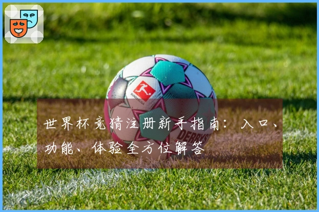 世界杯竞猜注册新手指南：入口、功能、体验全方位解答