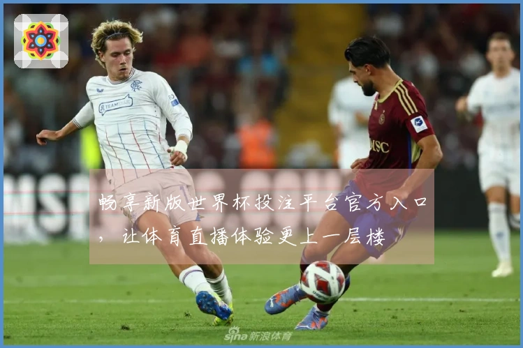 畅享新版世界杯投注平台官方入口，让体育直播体验更上一层楼
